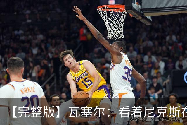【完整版】瓦塞尔：看着尼克斯在我们的主场狂欢真的很痛苦