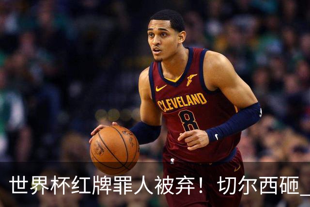 世界杯红牌罪人被弃！切尔西砸 8000 万封神中场，替换亿元水货