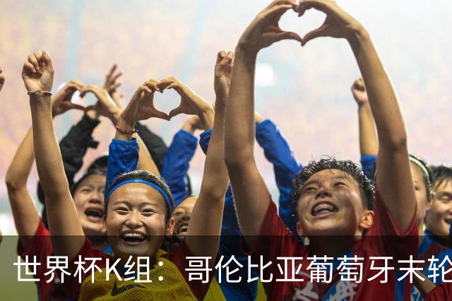 世界杯K组：哥伦比亚葡萄牙末轮交锋定头名 乌兹基本出局