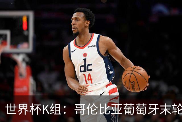 世界杯K组：哥伦比亚葡萄牙末轮交锋定头名 乌兹基本出局