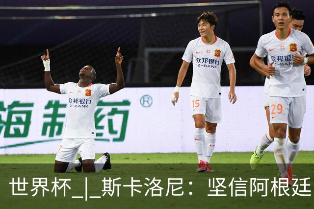 世界杯 | 斯卡洛尼：坚信阿根廷队会逆转