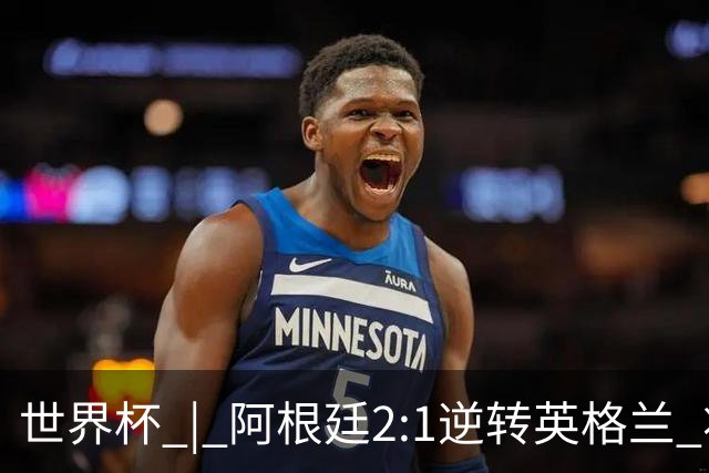 世界杯 | 阿根廷2:1逆转英格兰 将与西班牙争冠