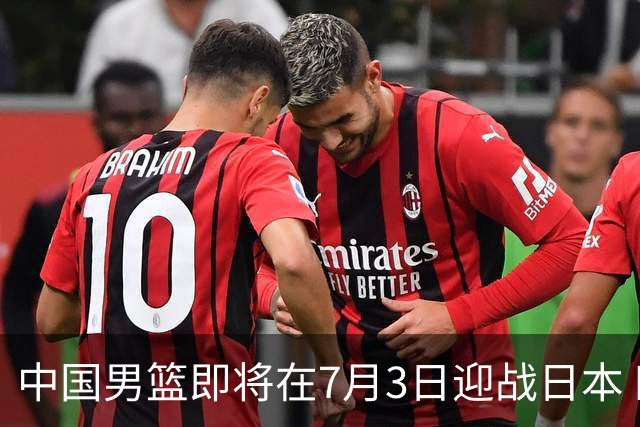 中国男篮即将在7月3日迎战日本 四场热身赛以提升实力