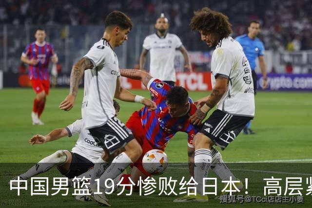 中国男篮19分惨败给日本！高层紧急召开会议：7月6日输球将直接出局