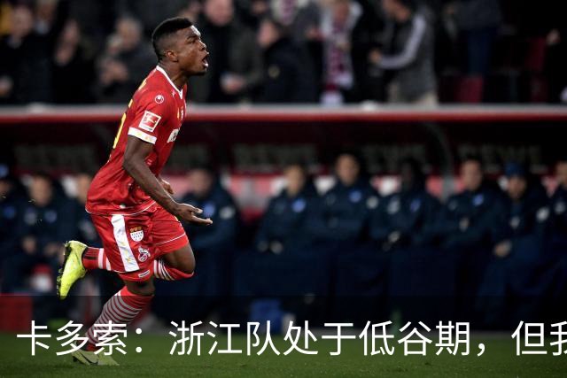 卡多索：浙江队处于低谷期，但我相信合练后能在场上发挥战斗力