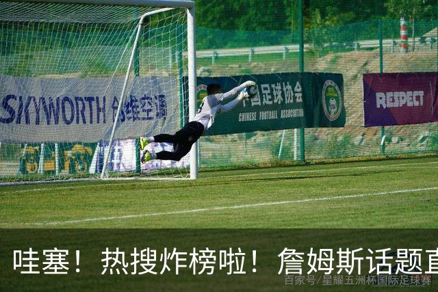 哇塞！热搜炸榜啦！詹姆斯话题直接燃爆全网！