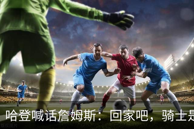哈登喊话詹姆斯：回家吧，骑士是完美结局