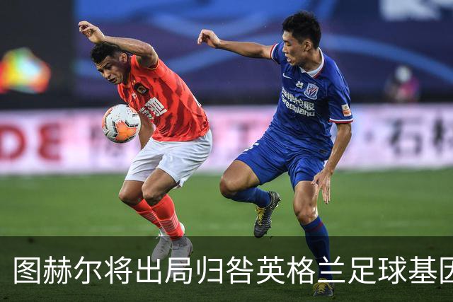 图赫尔将出局归咎英格兰足球基因 球员在压力下难以控球