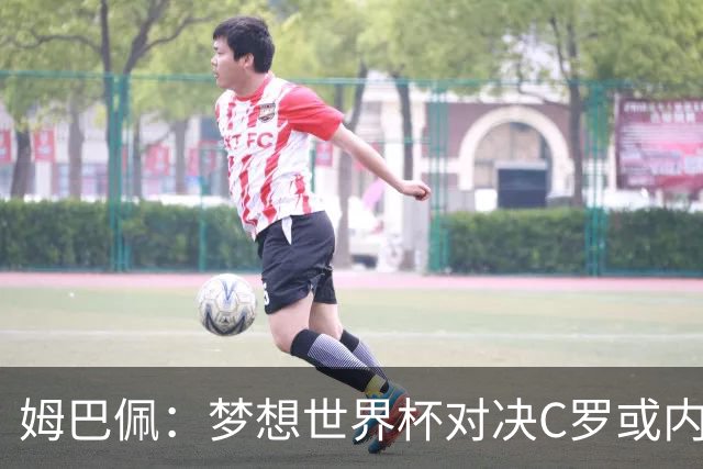 姆巴佩：梦想世界杯对决C罗或内马尔，因为这或是两人的最后一舞