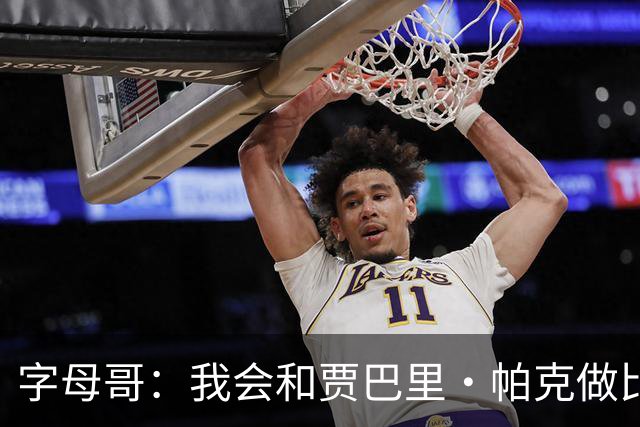 字母哥：我会和贾巴里·帕克做比较 他一直激励着我&因为他太棒了