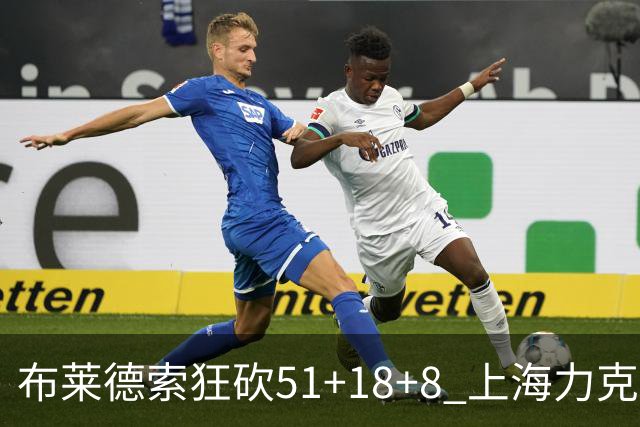 布莱德索狂砍51+18+8 上海力克残阵肯帝亚