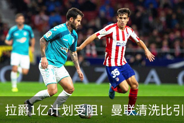 拉爵1亿计划受阻！曼联清洗比引援更难，若无冗员离队恐只再签两人