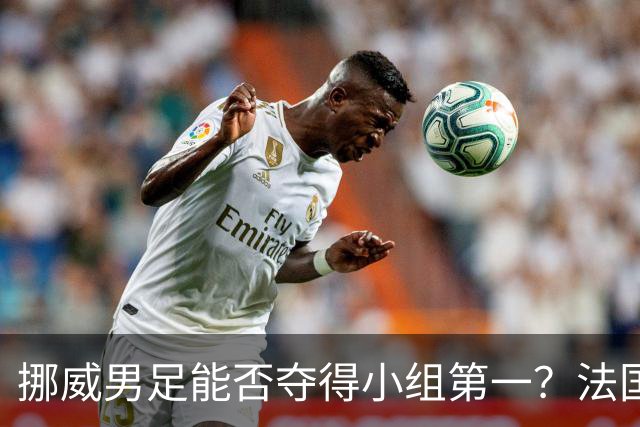 挪威男足能否夺得小组第一？法国男足在淘汰赛的专注度如何？