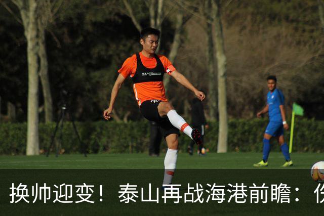 换帅迎变！泰山再战海港前瞻：伤病洗牌+铁帅治军，全新阵容蓄势亮剑