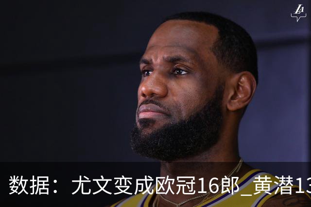 数据：尤文变成欧冠16郎 黄潜13年来首进欧冠8强