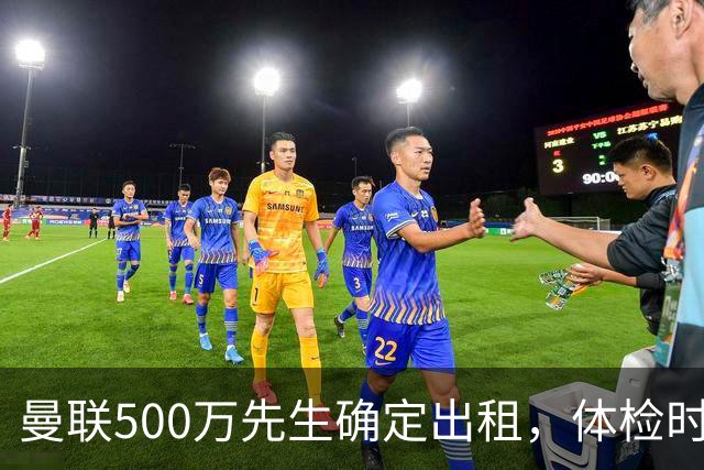 曼联500万先生确定出租，体检时间已定！世界杯国脚即将回归备战