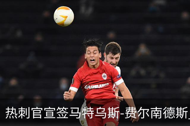 热刺官宣签马特乌斯-费尔南德斯 转会费8500万镑破纪录