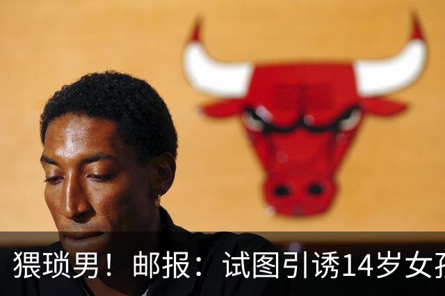 猥琐男！邮报：试图引诱14岁女孩，一名参加世界杯国脚遭到指控