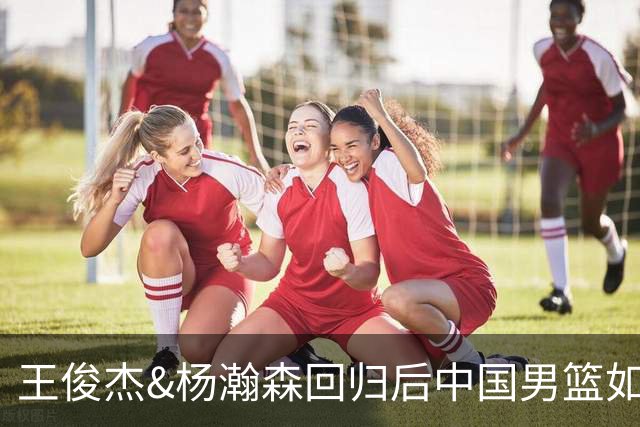王俊杰&杨瀚森回归后中国男篮如何？解说：能赢日本 锋线厚度不错