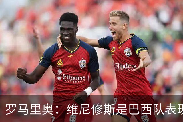 罗马里奥：维尼修斯是巴西队表现最好的 拉菲尼亚表现低于预期