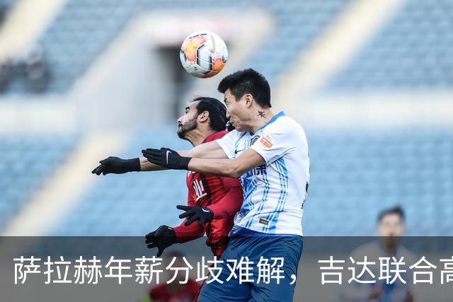 萨拉赫年薪分歧难解，吉达联合高价求购萨拉赫谈判陷入僵局！