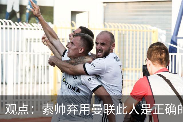 观点：索帅弃用曼联此人是正确的 他就是水货