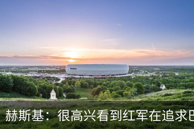 赫斯基：很高兴看到红军在追求巴尔科拉 球队目标前四是底线