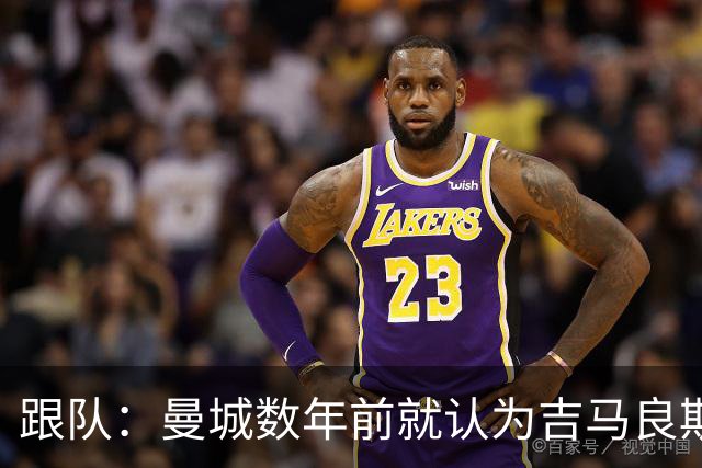跟队：曼城数年前就认为吉马良斯不值1亿 1.16亿买安德森划算的多
