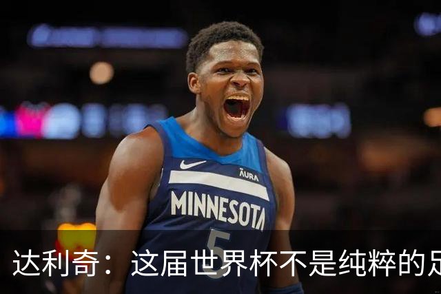 达利奇：这届世界杯不是纯粹的足球盛宴，太多商业利益和暗中勾当