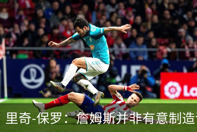 里奇-保罗：詹姆斯并非有意制造话题，这次不是所谓的‘决定’