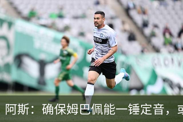 阿斯：确保姆巴佩能一锤定音，或许是穆帅仅次于赢得奖杯的任务