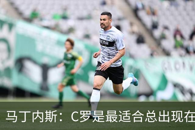 马丁内斯：C罗是最适合总出现在正确位置，撕开对方防线的球员