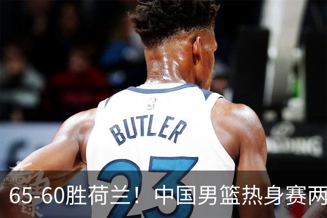 65-60胜荷兰！中国男篮热身赛两连胜，廖三宁封神杨瀚森差在哪？