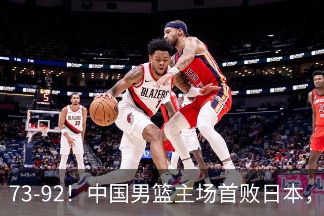 73-92！中国男篮主场首败日本，郭士强和教练组这4刀不动就真没救了