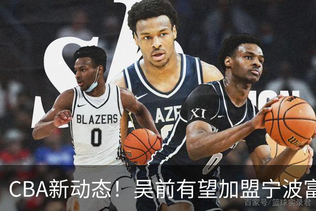 CBA新动态！吴前有望加盟宁波富邦，范子铭离队进入倒计时