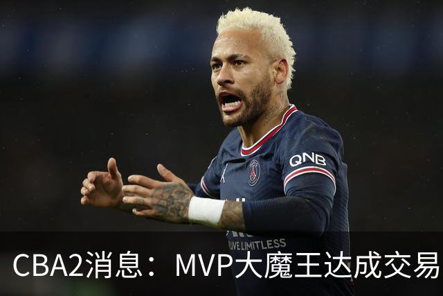 CBA2消息：MVP大魔王达成交易，山西豪掷9位数争抢胡金秋