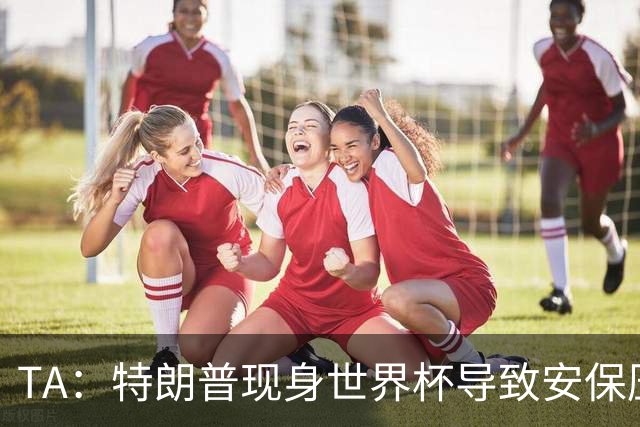TA：特朗普现身世界杯导致安保压力巨大，决赛颁奖时还引发嘘声