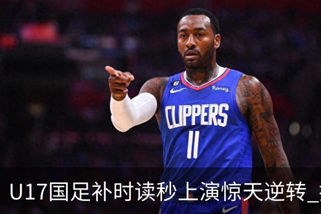 U17国足补时读秒上演惊天逆转 拼搏精神铸就希望之光